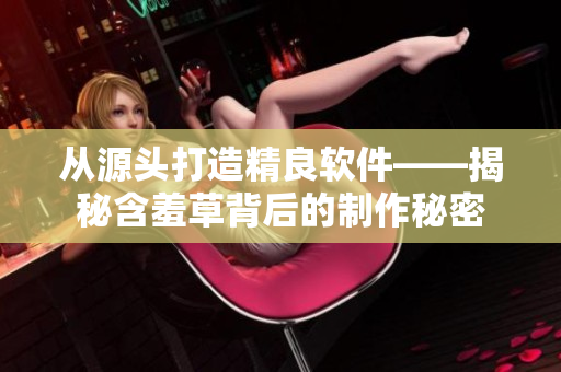 從源頭打造精良軟件——揭秘含羞草背后的制作秘密