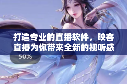 打造專業(yè)的直播軟件，映客直播為你帶來全新的視聽感受