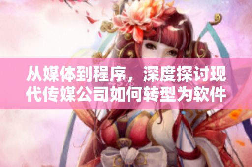 從媒體到程序，深度探討現(xiàn)代傳媒公司如何轉型為軟件公司