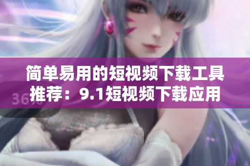 簡單易用的短視頻下載工具推薦：9.1短視頻下載應(yīng)用值得試用！