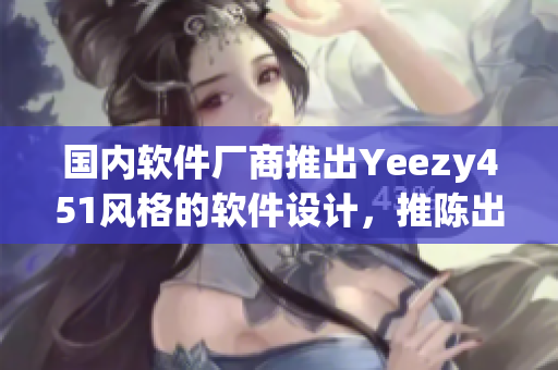國(guó)內(nèi)軟件廠商推出Yeezy451風(fēng)格的軟件設(shè)計(jì)，推陳出新展示科技風(fēng)范
