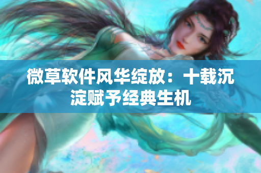 微草軟件風華綻放：十載沉淀賦予經(jīng)典生機