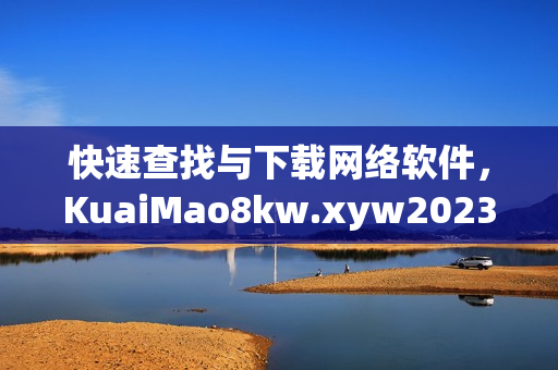 快速查找與下載網(wǎng)絡(luò)軟件，KuaiMao8kw.xyw2023推薦你必備軟件列表