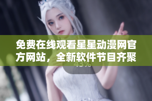 免費在線觀看星星動漫網(wǎng)官方網(wǎng)站，全新軟件節(jié)目齊聚