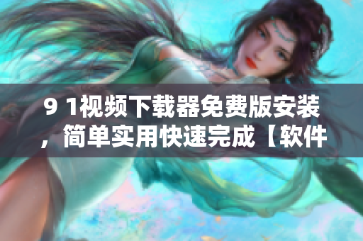 9 1視頻下載器免費版安裝，簡單實用快速完成【軟件名稱】安裝步驟