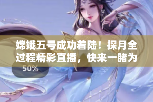 嫦娥五號成功著陸！探月全過程精彩直播，快來一睹為快！