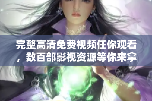 完整高清免費(fèi)視頻任你觀看，數(shù)百部影視資源等你來(lái)拿！