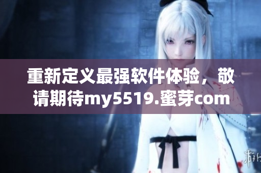 重新定義最強軟件體驗，敬請期待my5519.蜜芽come的最新版本