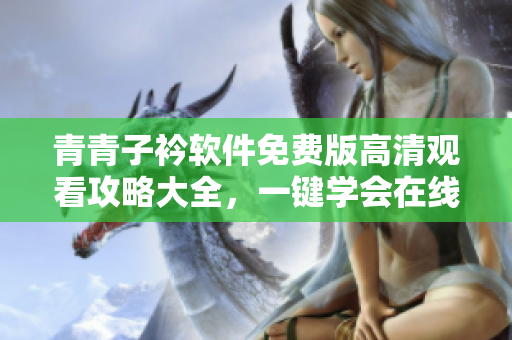 青青子衿軟件免費版高清觀看攻略大全，一鍵學會在線觀看方法！