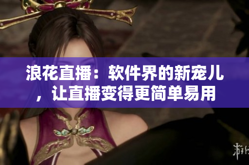 浪花直播：軟件界的新寵兒，讓直播變得更簡(jiǎn)單易用
