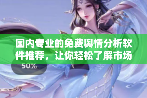 國內(nèi)專業(yè)的免費(fèi)輿情分析軟件推薦，讓你輕松了解市場動(dòng)態(tài)和輿情走向！
