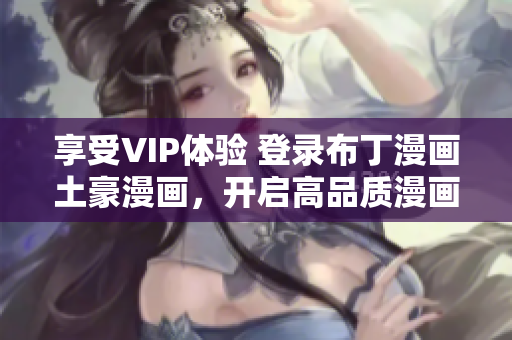 享受VIP體驗(yàn) 登錄布丁漫畫(huà)土豪漫畫(huà)，開(kāi)啟高品質(zhì)漫畫(huà)之旅！