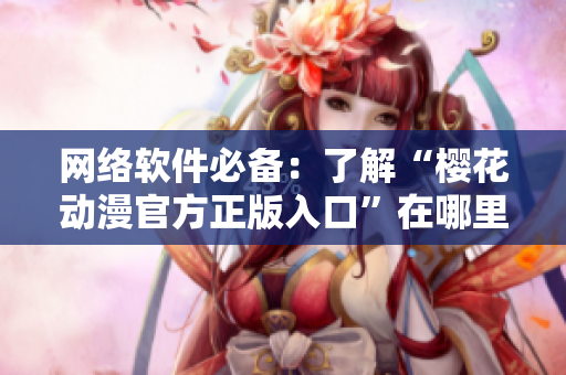 網絡軟件必備：了解“櫻花動漫官方正版入口”在哪里！