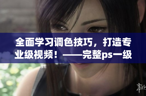 全面學(xué)習(xí)調(diào)色技巧，打造專業(yè)級(jí)視頻！——完整ps一級(jí)二級(jí)調(diào)色大片視頻教程合集