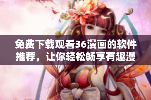 免費下載觀看36漫畫的軟件推薦，讓你輕松暢享有趣漫畫！