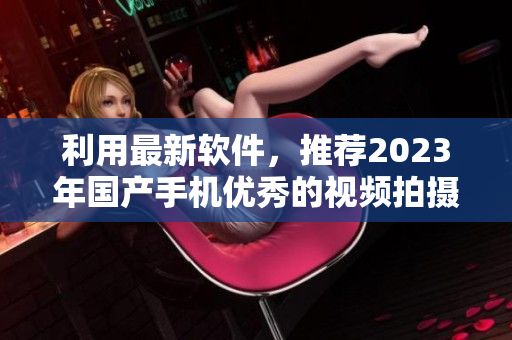 利用最新軟件，推薦2023年國(guó)產(chǎn)手機(jī)優(yōu)秀的視頻拍攝應(yīng)用程序