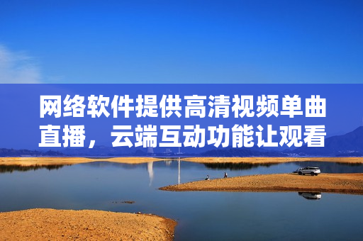 網(wǎng)絡軟件提供高清視頻單曲直播，云端互動功能讓觀看者近在咫尺