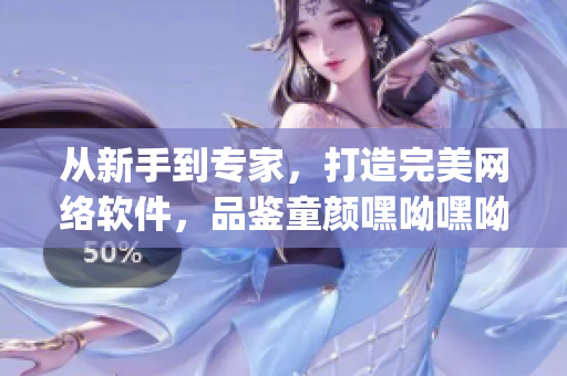 從新手到專家，打造完美網(wǎng)絡軟件，品鑒童顏嘿呦嘿呦app網(wǎng)站推廣
