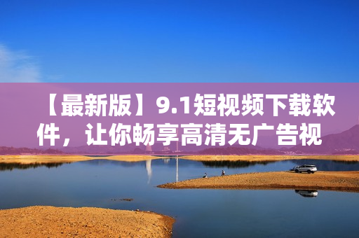 【最新版】9.1短視頻下載軟件，讓你暢享高清無廣告視頻，快來體驗(yàn)！