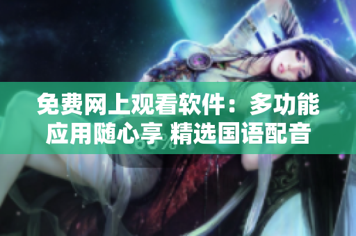 免費(fèi)網(wǎng)上觀看軟件：多功能應(yīng)用隨心享 精選國(guó)語(yǔ)配音