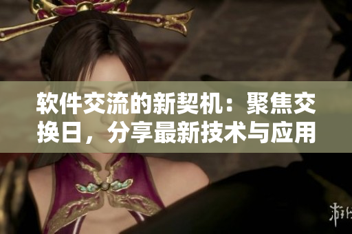 軟件交流的新契機(jī)：聚焦交換日，分享最新技術(shù)與應(yīng)用實(shí)踐