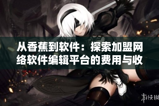 從香蕉到軟件：探索加盟網(wǎng)絡(luò)軟件編輯平臺(tái)的費(fèi)用與收益
