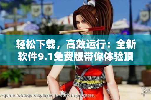輕松下載，高效運(yùn)行：全新軟件9.1免費(fèi)版帶你體驗(yàn)頂級(jí)網(wǎng)絡(luò)體驗(yàn)
