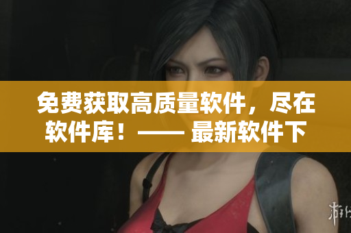 免費(fèi)獲取高質(zhì)量軟件，盡在軟件庫！—— 最新軟件下載站