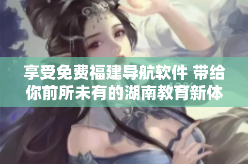 享受免費(fèi)福建導(dǎo)航軟件 帶給你前所未有的湖南教育新體驗(yàn)