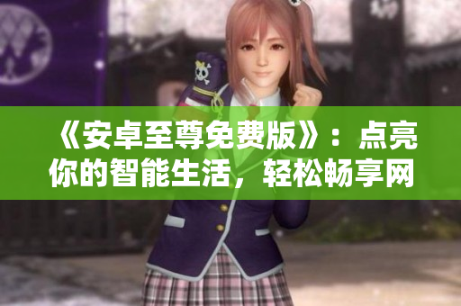 《安卓至尊免費(fèi)版》：點(diǎn)亮你的智能生活，輕松暢享網(wǎng)絡(luò)世界