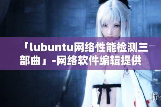 「lubuntu網(wǎng)絡(luò)性能檢測(cè)三部曲」-網(wǎng)絡(luò)軟件編輯提供的最佳性能優(yōu)化策略
