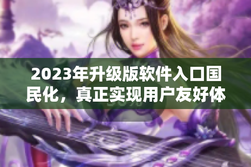2023年升級版軟件入口國民化，真正實現(xiàn)用戶友好體驗