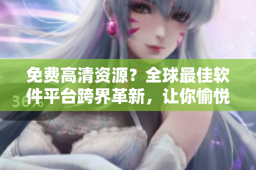 免費高清資源？全球最佳軟件平臺跨界革新，讓你愉悅地觀看！