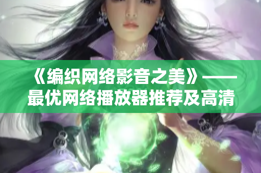 《編織網(wǎng)絡(luò)影音之美》——最優(yōu)網(wǎng)絡(luò)播放器推薦及高清電影免費觀看指南