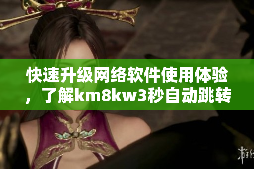 快速升級網(wǎng)絡軟件使用體驗，了解km8kw3秒自動跳轉技巧