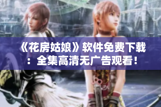 《花房姑娘》軟件免費(fèi)下載：全集高清無廣告觀看！