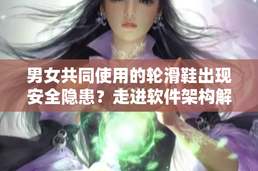 男女共同使用的輪滑鞋出現(xiàn)安全隱患？走進(jìn)軟件架構(gòu)解析問(wèn)題根源