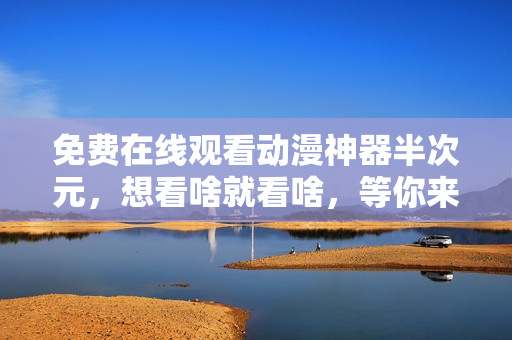 免費(fèi)在線觀看動(dòng)漫神器半次元，想看啥就看啥，等你來(lái)了！