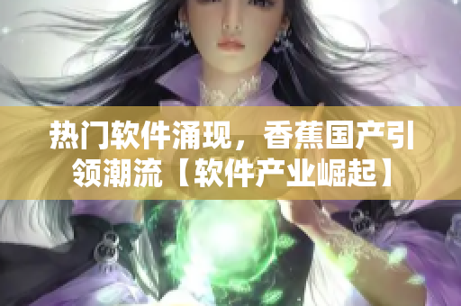 熱門軟件涌現(xiàn)，香蕉國產(chǎn)引領(lǐng)潮流【軟件產(chǎn)業(yè)崛起】