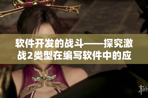 軟件開(kāi)發(fā)的戰(zhàn)斗——探究激戰(zhàn)2類(lèi)型在編寫(xiě)軟件中的應(yīng)用與實(shí)踐