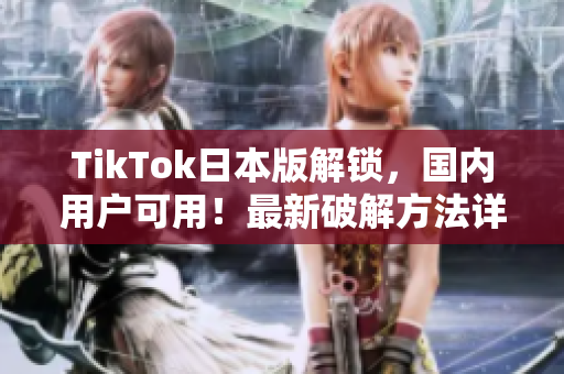 TikTok日本版解鎖，國(guó)內(nèi)用戶可用！最新破解方法詳解！