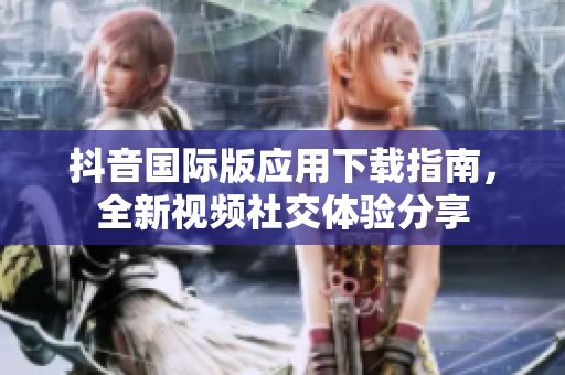 抖音國際版應(yīng)用下載指南，全新視頻社交體驗(yàn)分享
