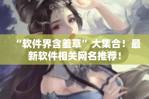“軟件界含羞草”大集合！最新軟件相關(guān)網(wǎng)名推薦！