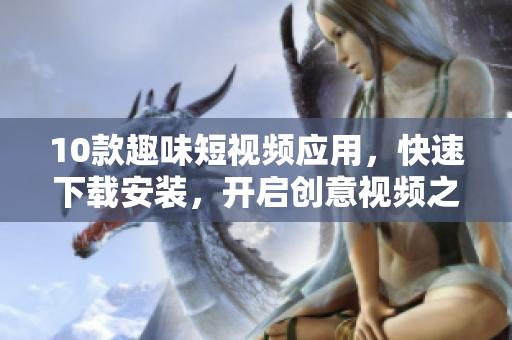 10款趣味短視頻應(yīng)用，快速下載安裝，開啟創(chuàng)意視頻之旅！