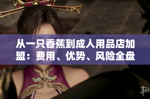 從一只香蕉到成人用品店加盟：費(fèi)用、優(yōu)勢、風(fēng)險(xiǎn)全盤點(diǎn)！