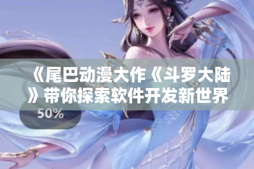《尾巴動(dòng)漫大作《斗羅大陸》帶你探索軟件開(kāi)發(fā)新世界》