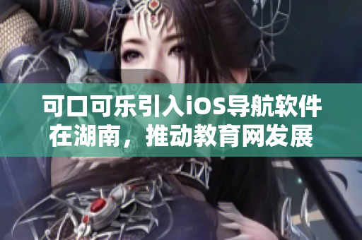 可口可樂引入iOS導(dǎo)航軟件在湖南，推動(dòng)教育網(wǎng)發(fā)展