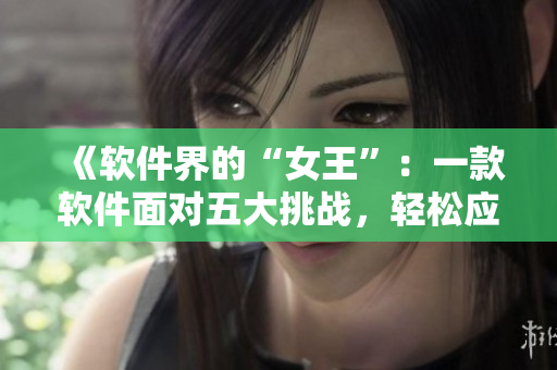《軟件界的“女王”：一款軟件面對五大挑戰(zhàn)，輕松應(yīng)對的秘訣！》
