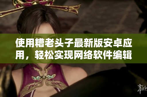 使用糟老頭子最新版安卓應(yīng)用，輕松實現(xiàn)網(wǎng)絡(luò)軟件編輯，助力創(chuàng)作。