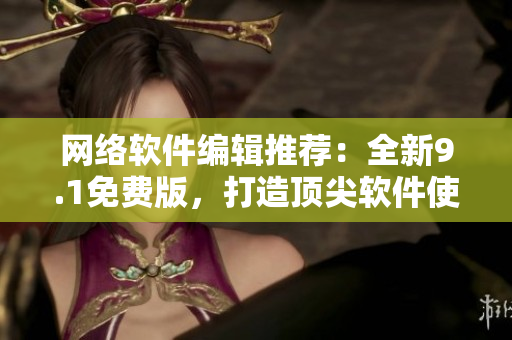 網(wǎng)絡(luò)軟件編輯推薦：全新9.1免費版，打造頂尖軟件使用體驗